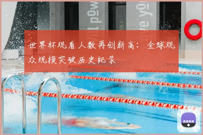 世界杯观看人数再创新高：全球观众规模突破历史纪录