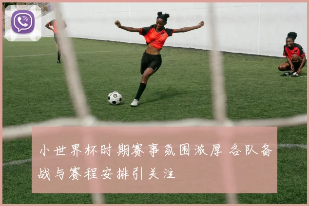 小世界杯时期赛事氛围浓厚 各队备战与赛程安排引关注