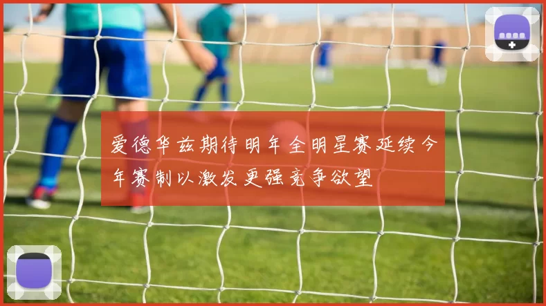 爱德华兹期待明年全明星赛延续今年赛制以激发更强竞争欲望