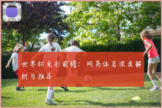 世界杯竞彩前瞻:网易体育深度解析与推荐