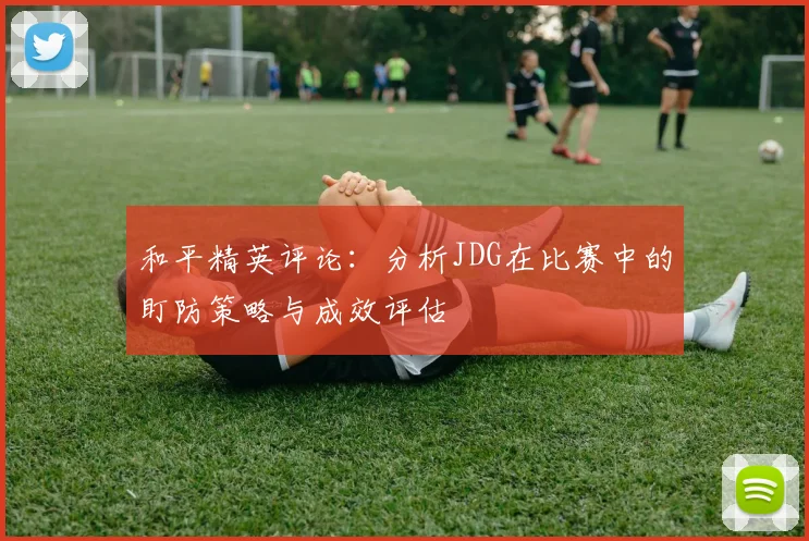 和平精英评论:分析JDG在比赛中的盯防策略与成效评估