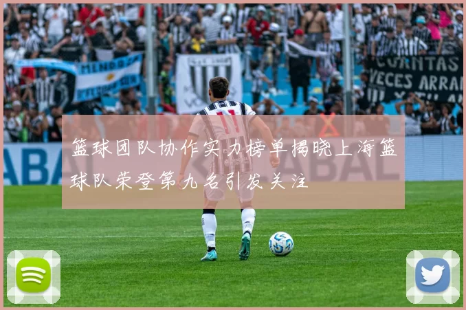 篮球团队协作实力榜单揭晓上海篮球队荣登第九名引发关注