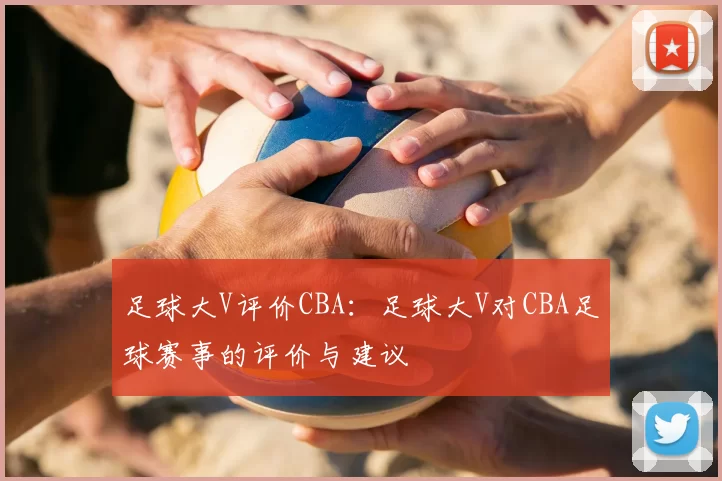 足球大V评价CBA：足球大V对CBA足球赛事的评价与建议
