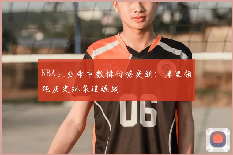 NBA三分命中数排行榜更新：库里领跑历史纪录追逐战