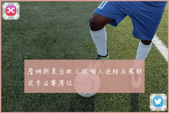 詹姆斯复出砍三双湖人逆转灰熊锁定季后赛席位