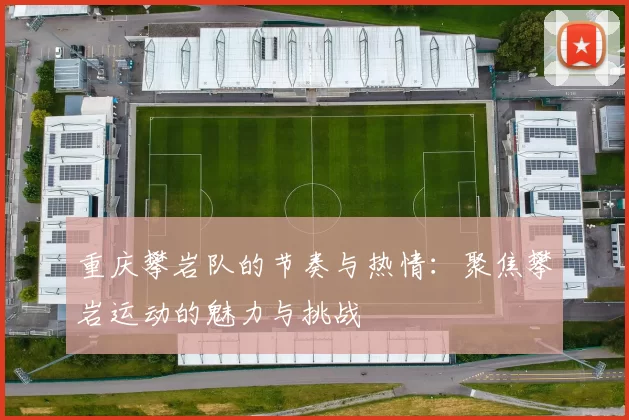 重庆攀岩队的节奏与热情：聚焦攀岩运动的魅力与挑战