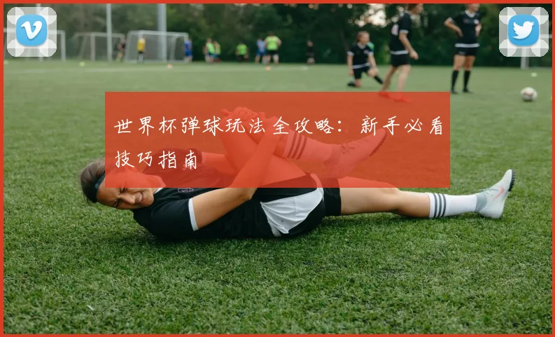 世界杯弹球玩法全攻略:新手必看技巧指南