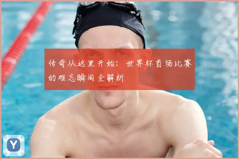 传奇从这里开始:世界杯首场比赛的难忘瞬间全解析
