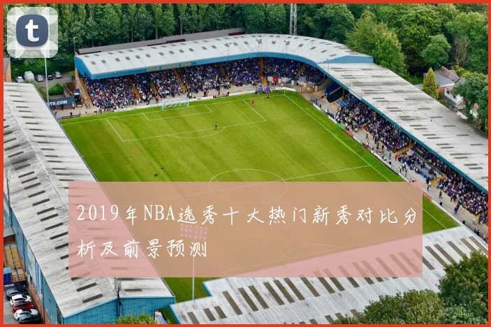 2019年NBA选秀十大热门新秀对比分析及前景预测