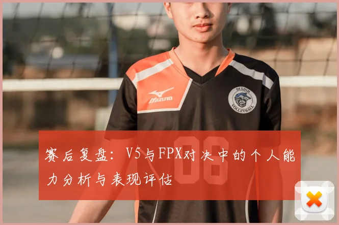 赛后复盘:V5与FPX对决中的个人能力分析与表现评估