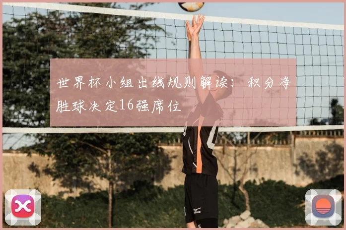 世界杯小组出线规则解读:积分净胜球决定16强席位