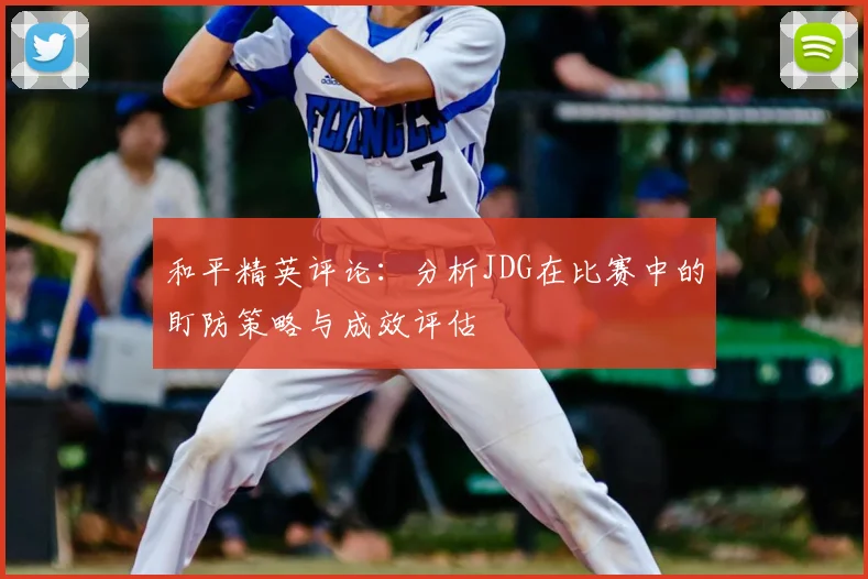 和平精英评论:分析JDG在比赛中的盯防策略与成效评估