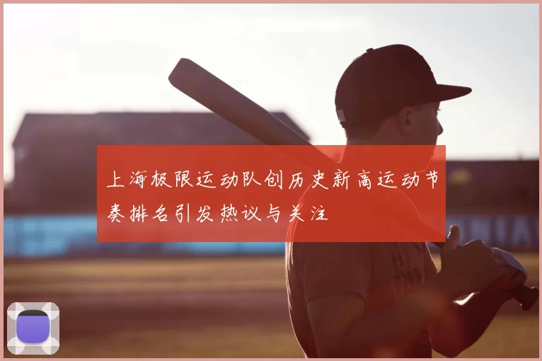 上海极限运动队创历史新高运动节奏排名引发热议与关注