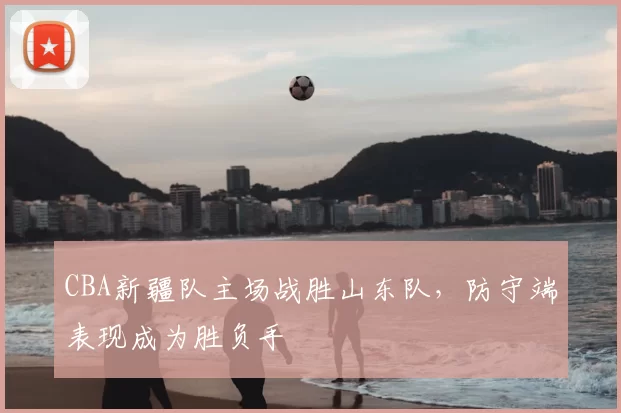 CBA新疆队主场战胜山东队，防守端表现成为胜负手