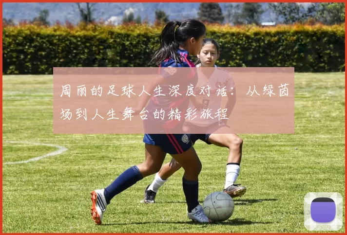 周丽的足球人生深度对话：从绿茵场到人生舞台的精彩旅程