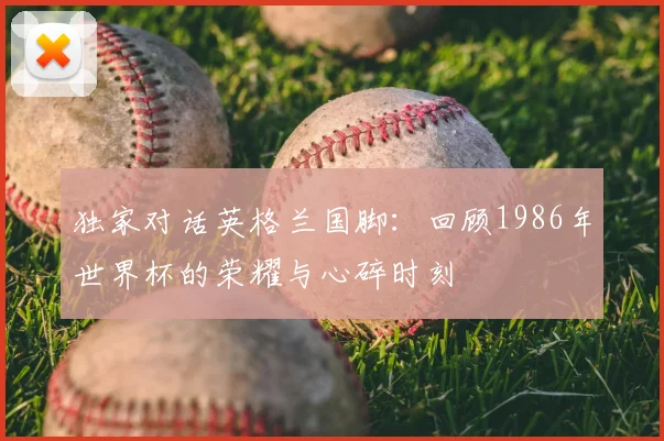 独家对话英格兰国脚:回顾1986年世界杯的荣耀与心碎时刻