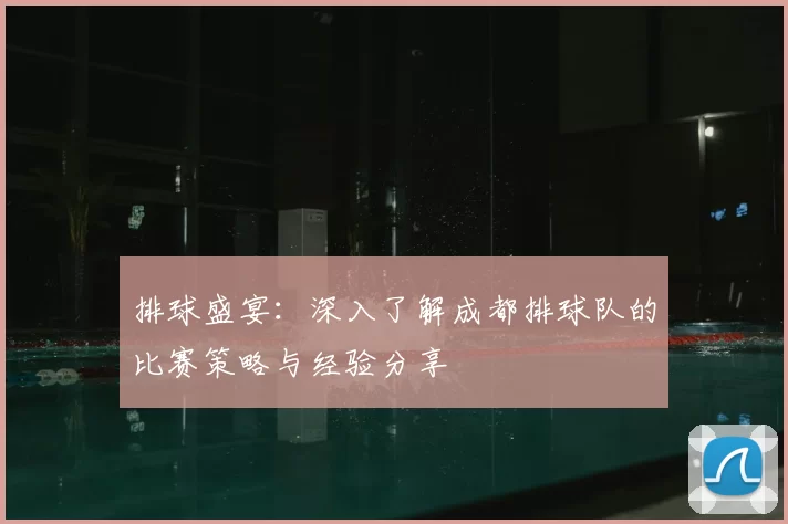 排球盛宴：深入了解成都排球队的比赛策略与经验分享
