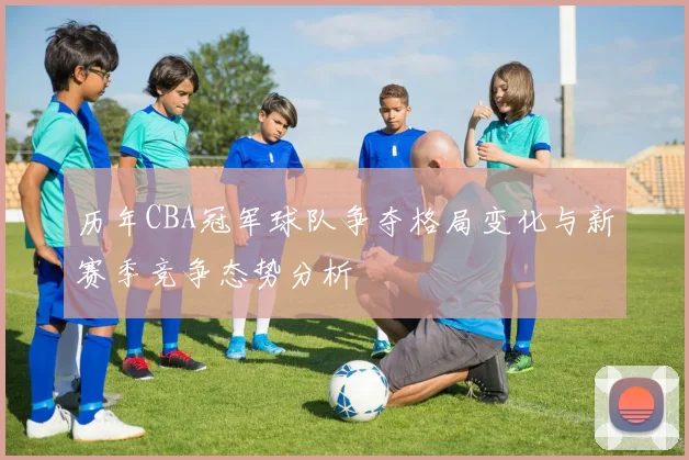 历年CBA冠军球队争夺格局变化与新赛季竞争态势分析
