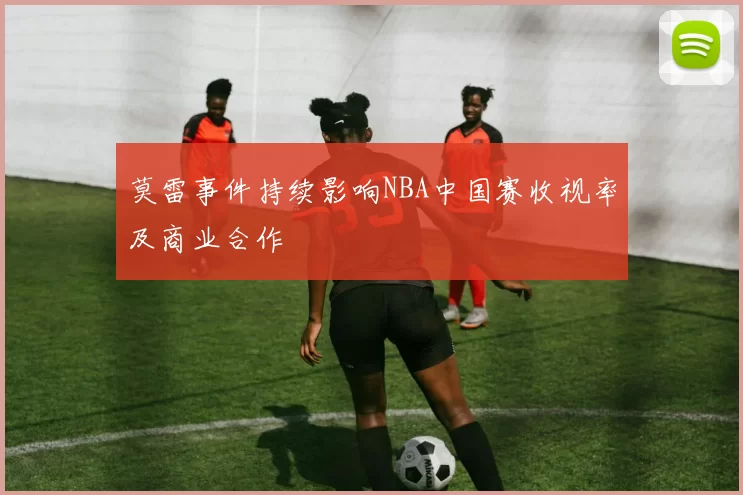 莫雷事件持续影响NBA中国赛收视率及商业合作