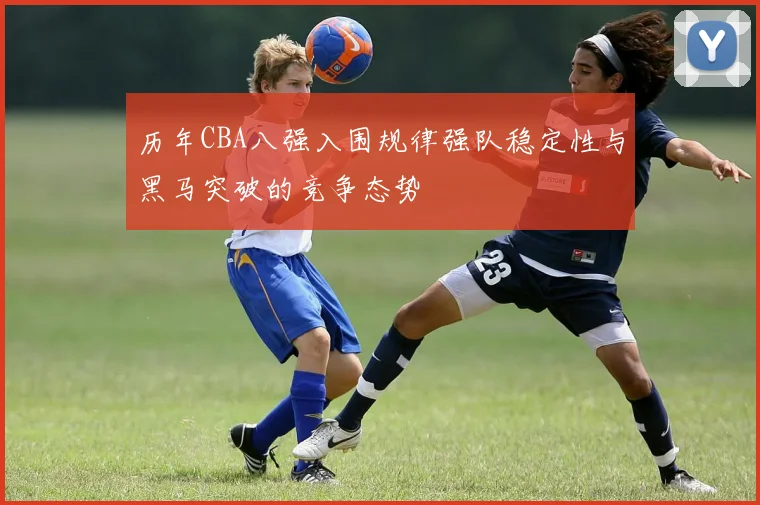 历年CBA八强入围规律强队稳定性与黑马突破的竞争态势