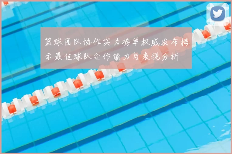 篮球团队协作实力榜单权威发布揭示最佳球队合作能力与表现分析