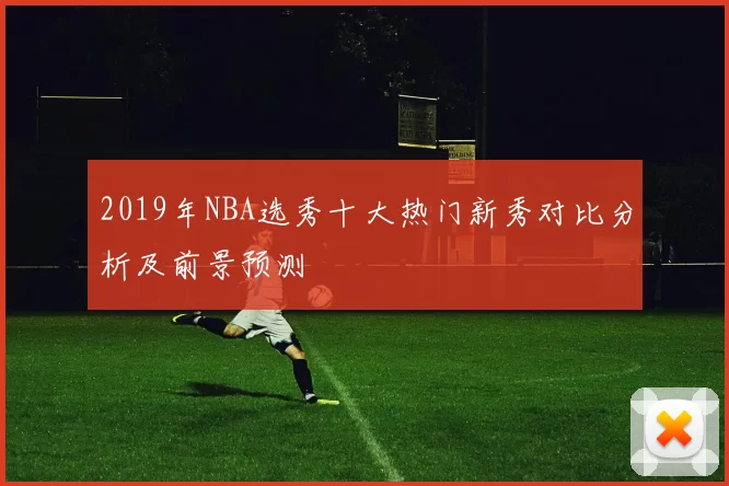 2019年NBA选秀十大热门新秀对比分析及前景预测