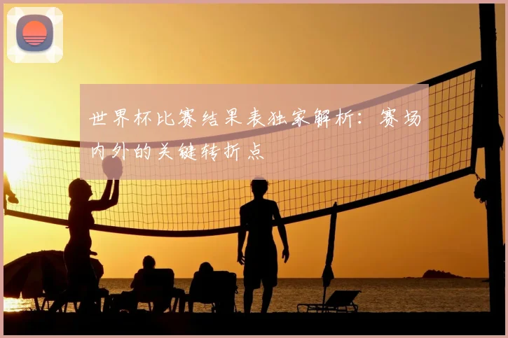 世界杯比赛结果表独家解析:赛场内外的关键转折点