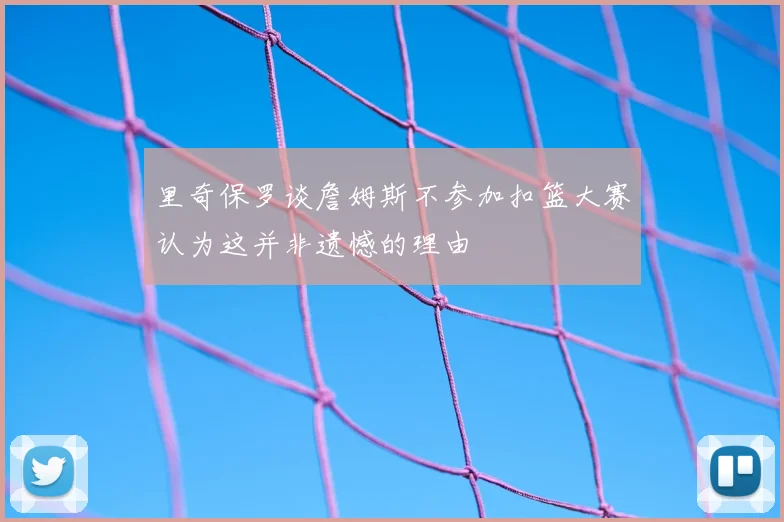 里奇保罗谈詹姆斯不参加扣篮大赛认为这并非遗憾的理由