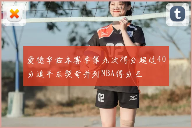 爱德华兹本赛季第九次得分超过40分追平东契奇并列NBA得分王