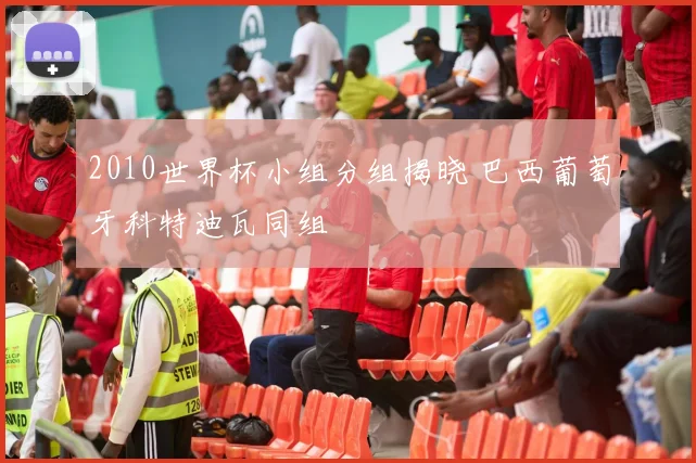 2010世界杯小组分组揭晓 巴西葡萄牙科特迪瓦同组