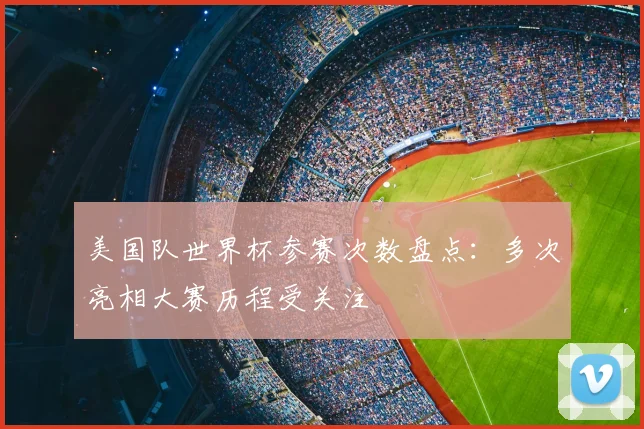 美国队世界杯参赛次数盘点:多次亮相大赛历程受关注