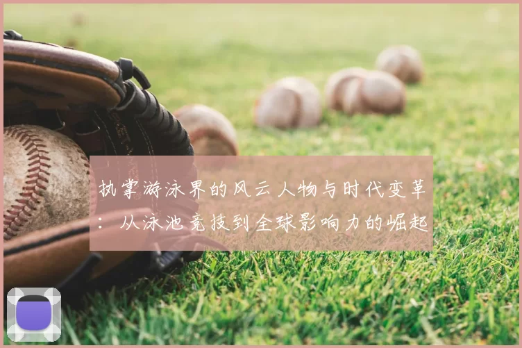 执掌游泳界的风云人物与时代变革：从泳池竞技到全球影响力的崛起