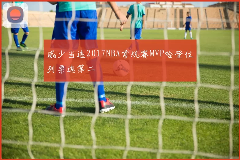 威少当选2017NBA常规赛MVP哈登位列票选第二