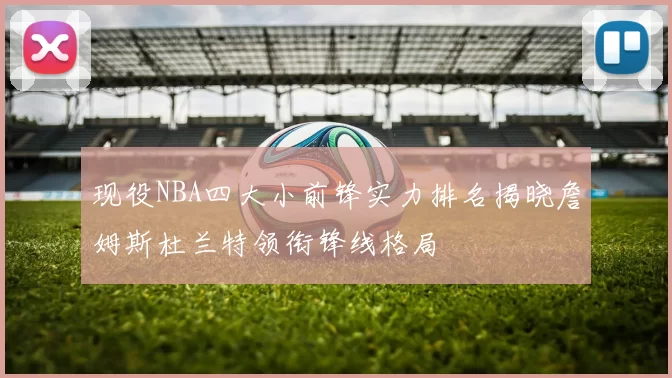 现役NBA四大小前锋实力排名揭晓詹姆斯杜兰特领衔锋线格局