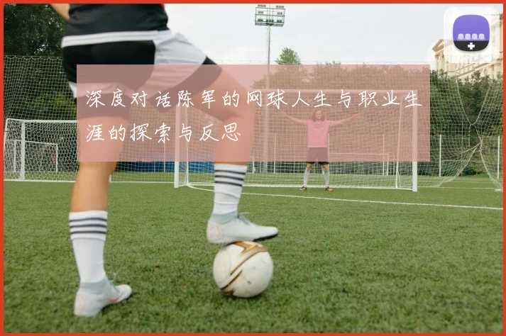 深度对话陈军的网球人生与职业生涯的探索与反思