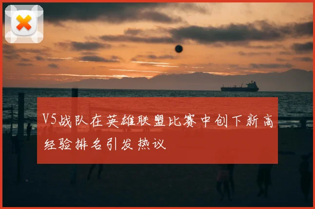 V5战队在英雄联盟比赛中创下新高经验排名引发热议