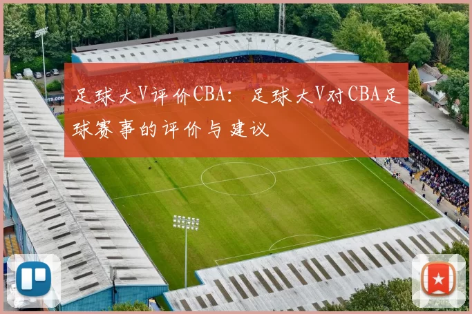 足球大V评价CBA：足球大V对CBA足球赛事的评价与建议