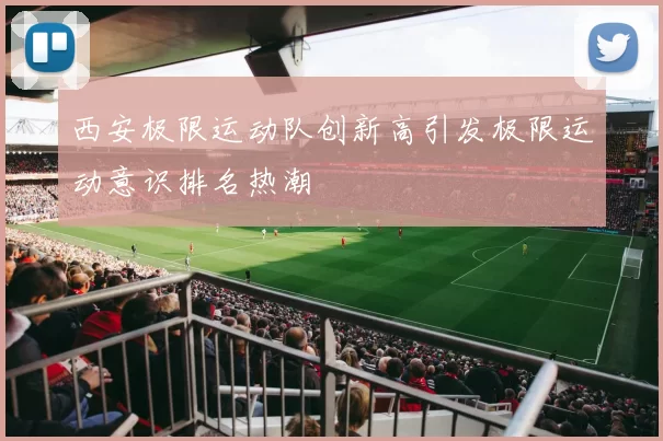 西安极限运动队创新高引发极限运动意识排名热潮