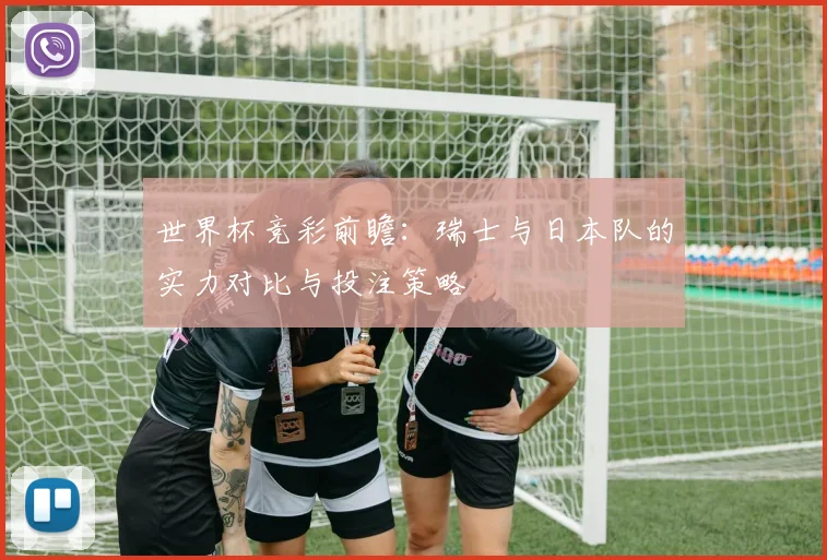 世界杯竞彩前瞻:瑞士与日本队的实力对比与投注策略