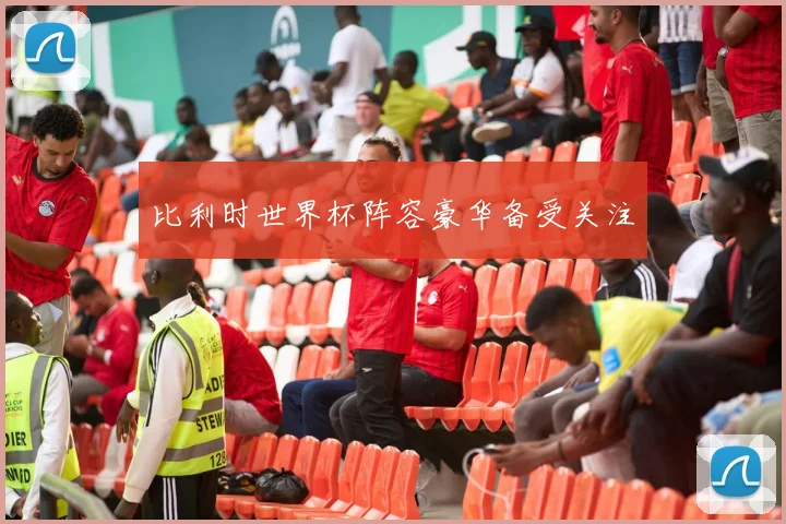 比利时世界杯阵容豪华备受关注