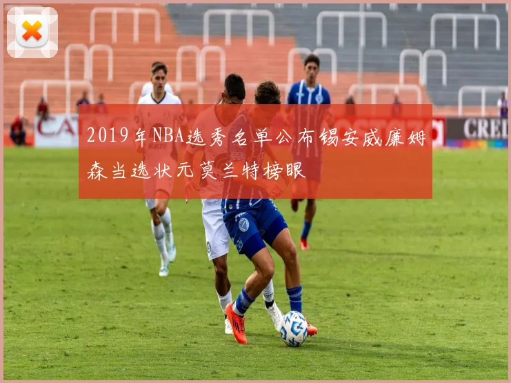 2019年NBA选秀名单公布锡安威廉姆森当选状元莫兰特榜眼