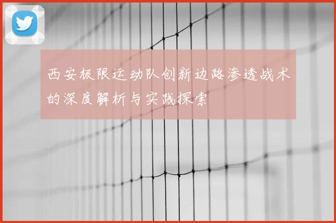 西安极限运动队创新边路渗透战术的深度解析与实践探索