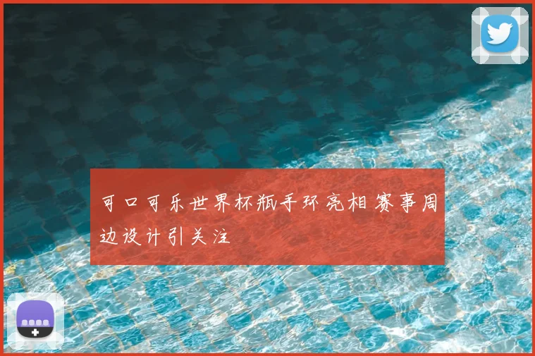 可口可乐世界杯瓶手环亮相 赛事周边设计引关注