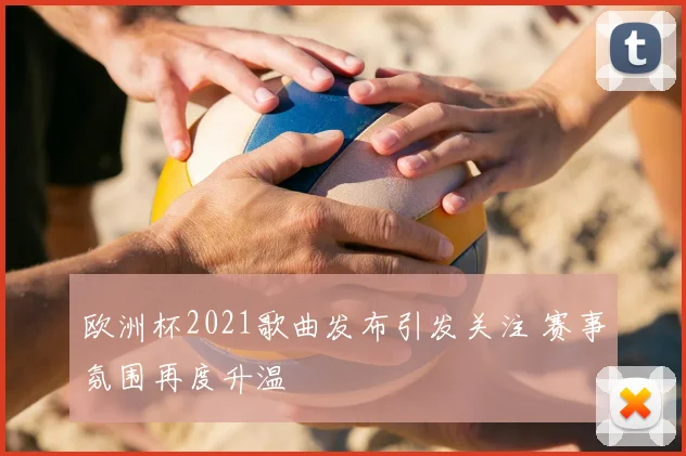 欧洲杯2021歌曲发布引发关注 赛事氛围再度升温