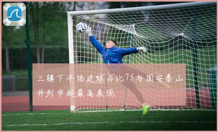 三镇下半场进球占比75与国安泰山并列中超最高表现