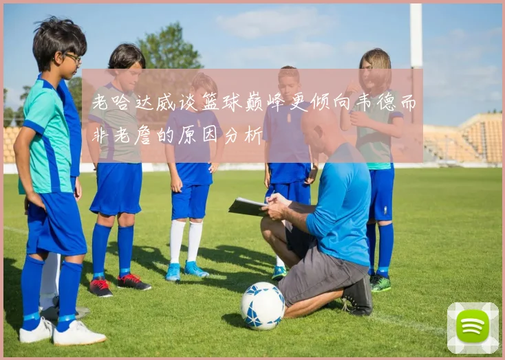 老哈达威谈篮球巅峰更倾向韦德而非老詹的原因分析