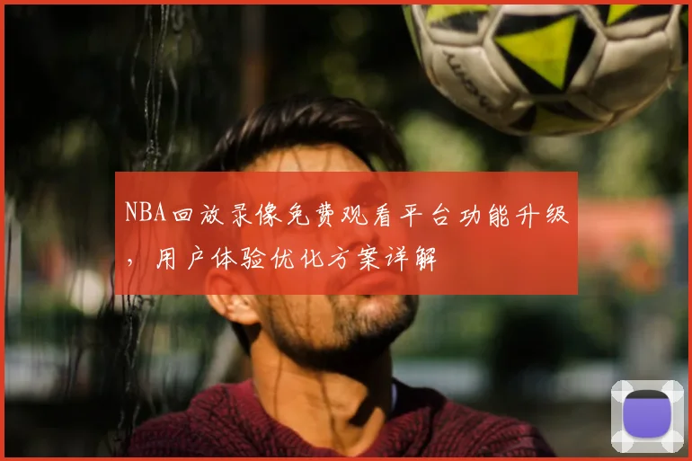 NBA回放录像免费观看平台功能升级,用户体验优化方案详解