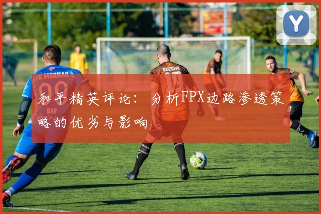 和平精英评论:分析FPX边路渗透策略的优劣与影响