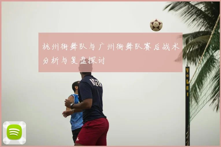 杭州街舞队与广州街舞队赛后战术分析与复盘探讨