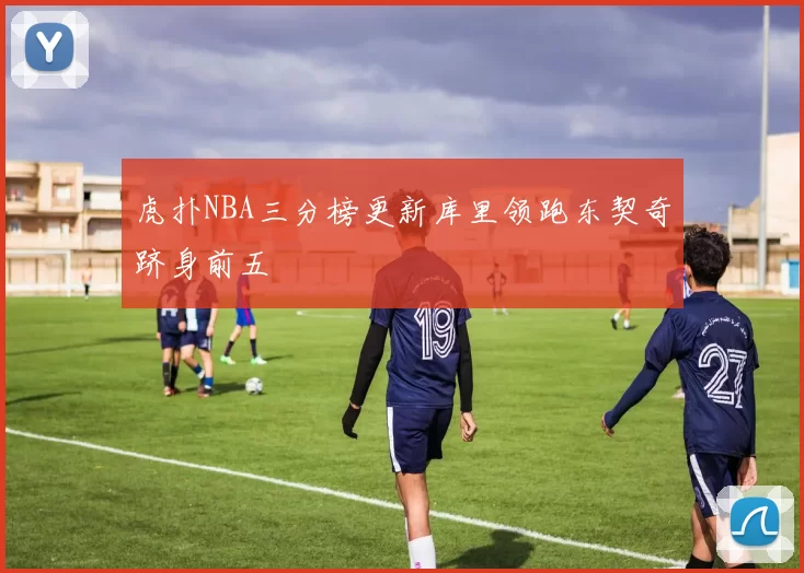虎扑NBA三分榜更新库里领跑东契奇跻身前五